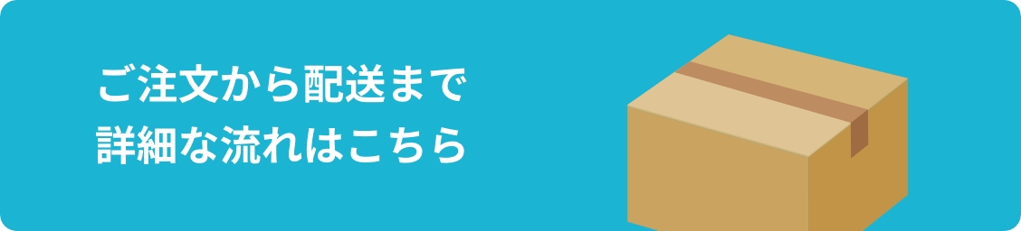 ご注文から配送まで詳細な流れはこちら